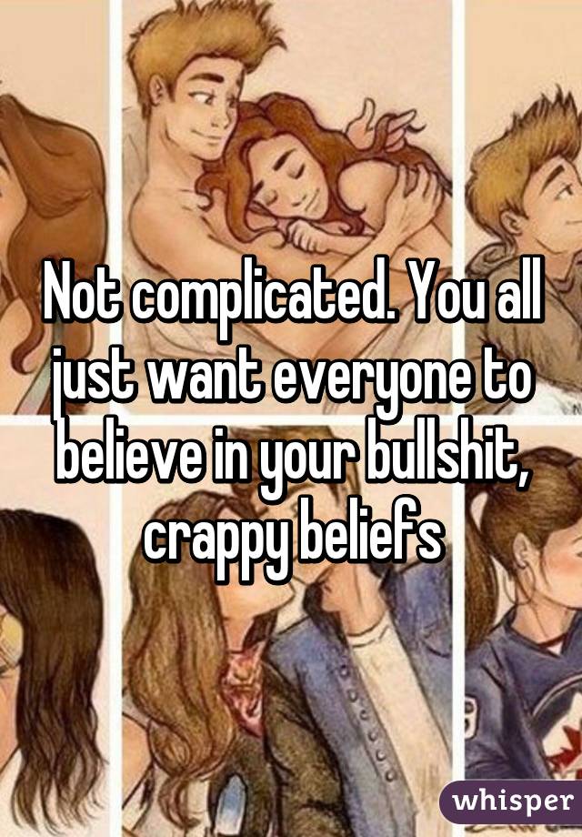 Not complicated. You all just want everyone to believe in your bullshit, crappy beliefs