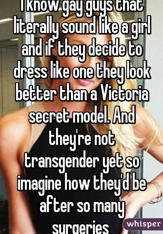 I know gay guys that literally sound like a girl and if they decide to dress like one they look better than a Victoria secret model. And they're not transgender yet so imagine how they'd be after so many surgeries 