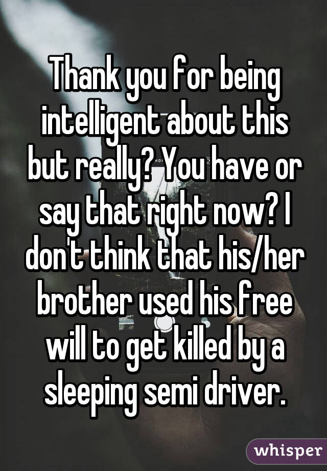 Thank you for being intelligent about this but really? You have or say that right now? I don't think that his/her brother used his free will to get killed by a sleeping semi driver.