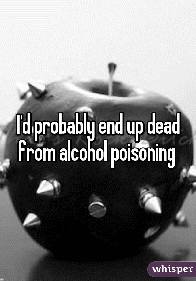 I'd probably end up dead from alcohol poisoning 