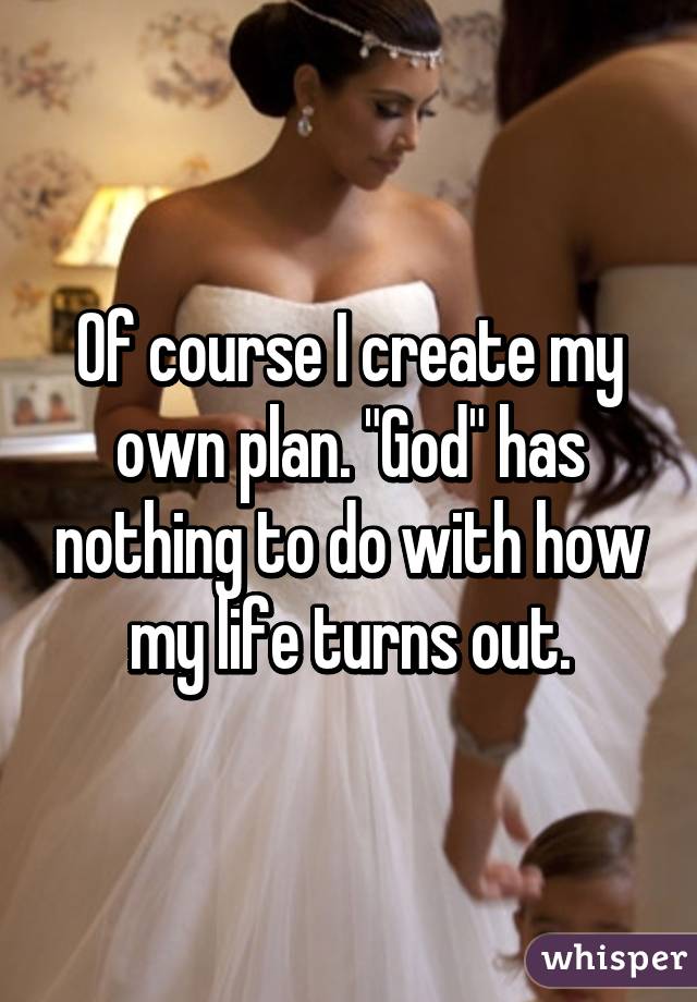 Of course I create my own plan. "God" has nothing to do with how my life turns out.