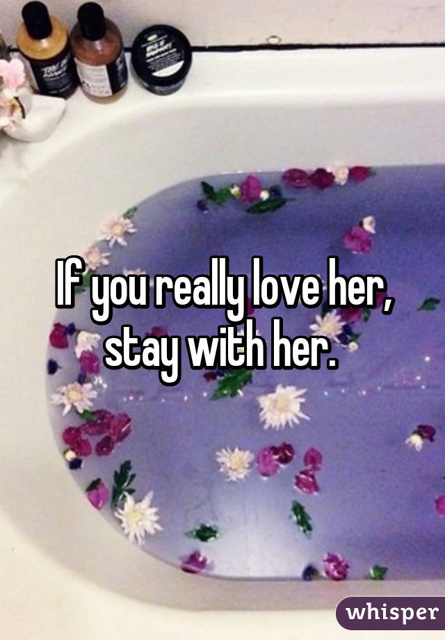 If you really love her, stay with her. 