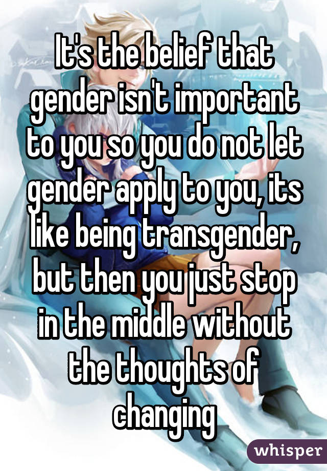 It's the belief that gender isn't important to you so you do not let gender apply to you, its like being transgender, but then you just stop in the middle without the thoughts of changing