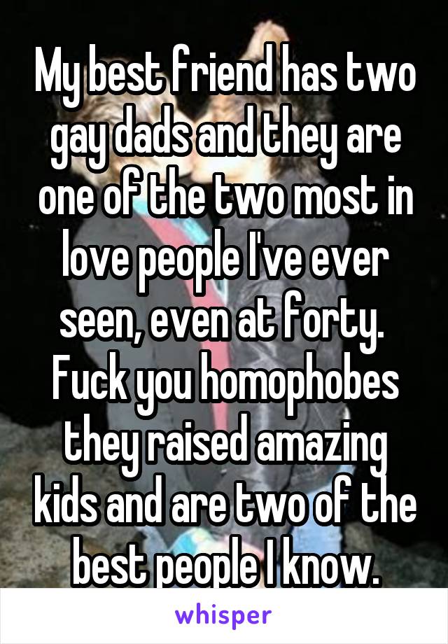 My best friend has two gay dads and they are one of the two most in love people I've ever seen, even at forty.  Fuck you homophobes they raised amazing kids and are two of the best people I know.