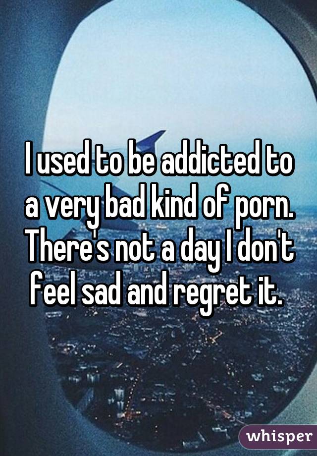 I used to be addicted to a very bad kind of porn. There's not a day I don't feel sad and regret it. 