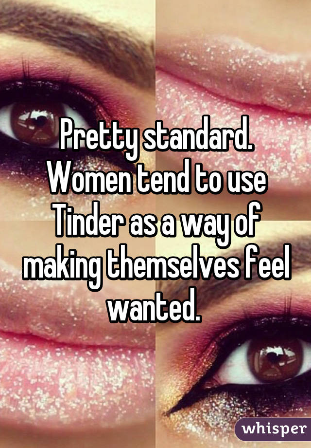 Pretty standard. Women tend to use Tinder as a way of making themselves feel wanted. 