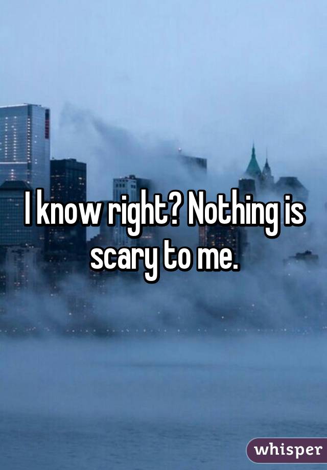 I know right? Nothing is scary to me.