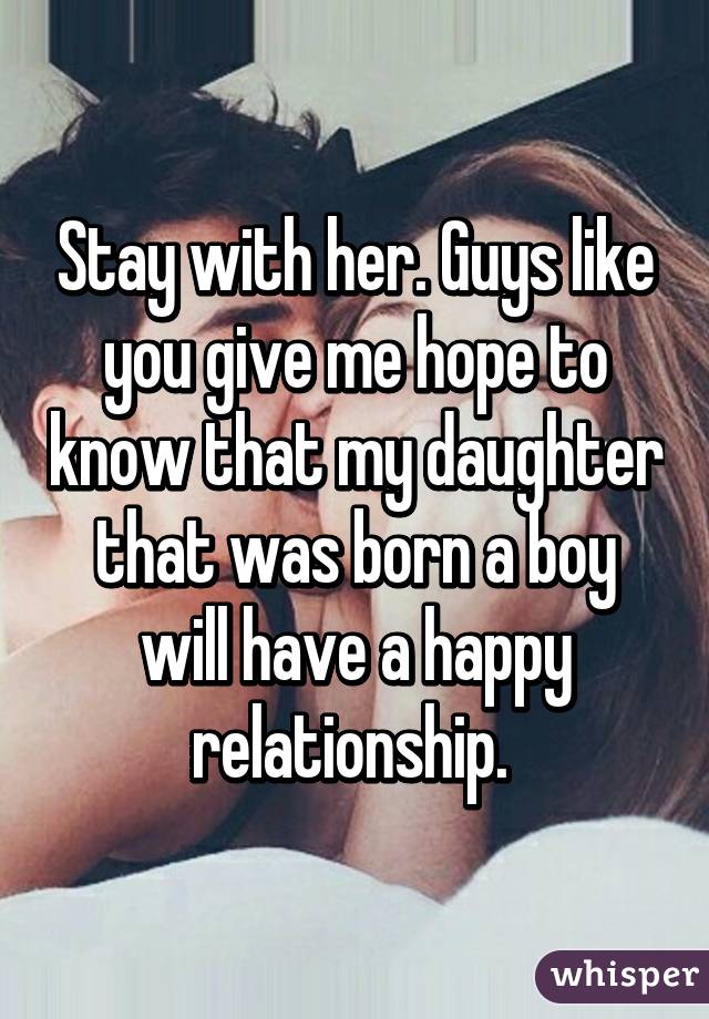 Stay with her. Guys like you give me hope to know that my daughter that was born a boy will have a happy relationship. 