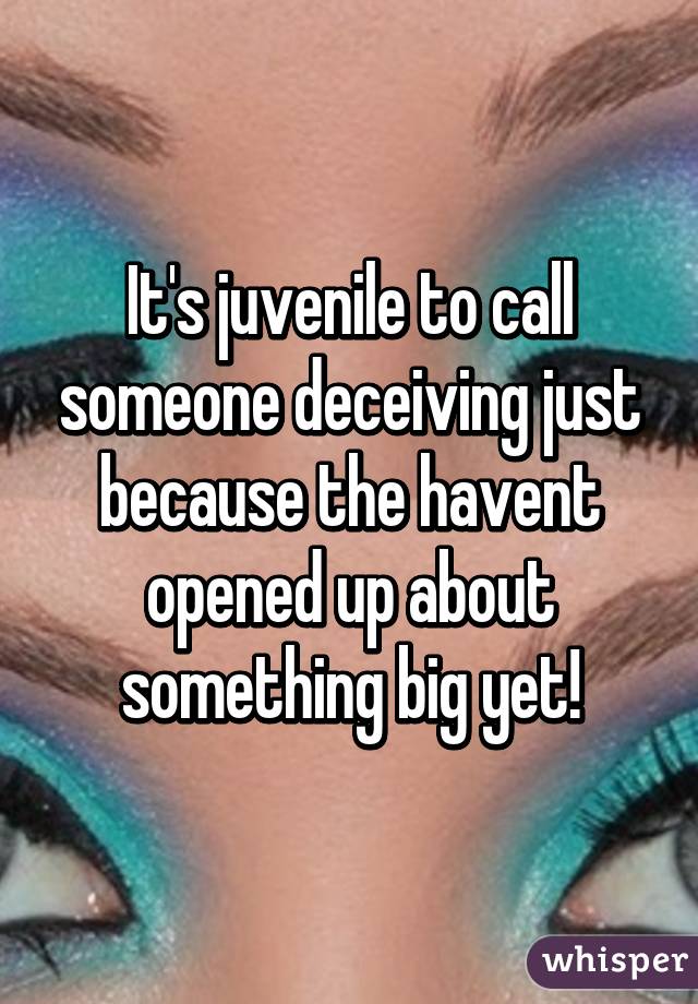 It's juvenile to call someone deceiving just because the havent opened up about something big yet!