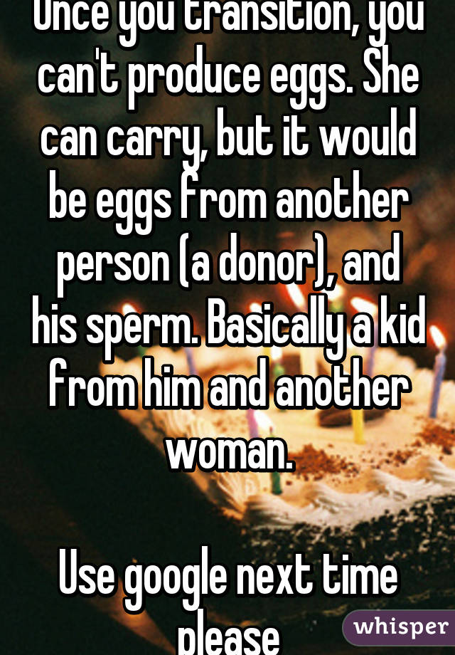 Once you transition, you can't produce eggs. She can carry, but it would be eggs from another person (a donor), and his sperm. Basically a kid from him and another woman.

Use google next time please