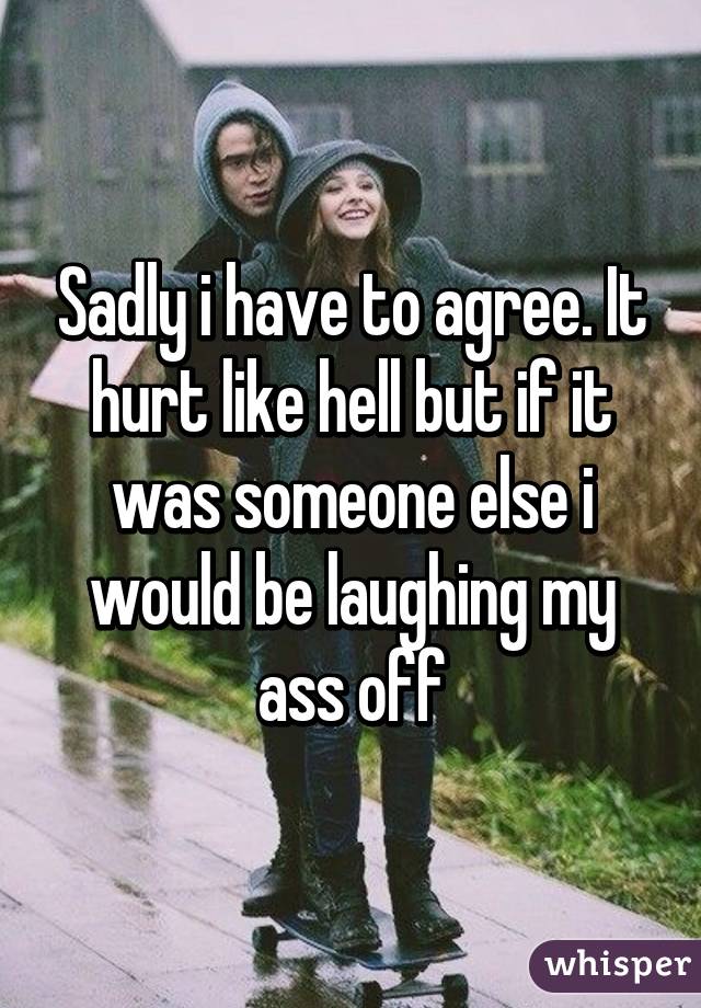 Sadly i have to agree. It hurt like hell but if it was someone else i would be laughing my ass off