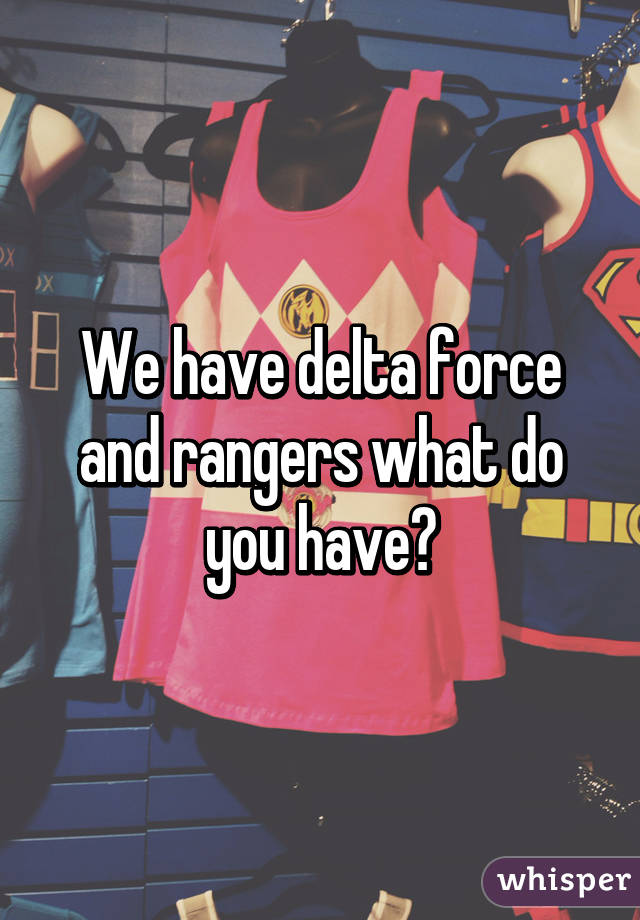 We have delta force and rangers what do you have?