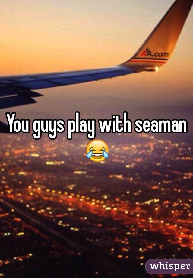 You guys play with seaman 😂