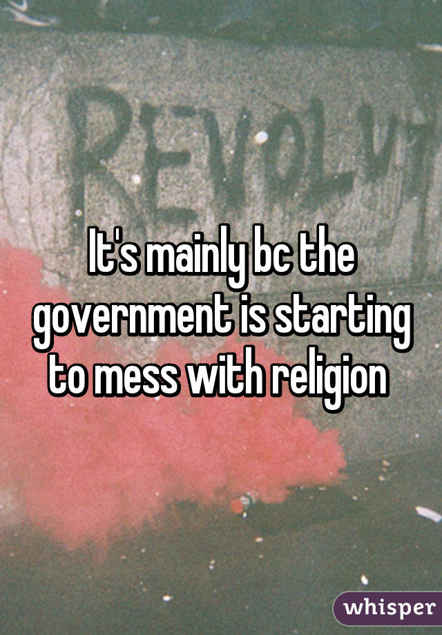 It's mainly bc the government is starting to mess with religion 