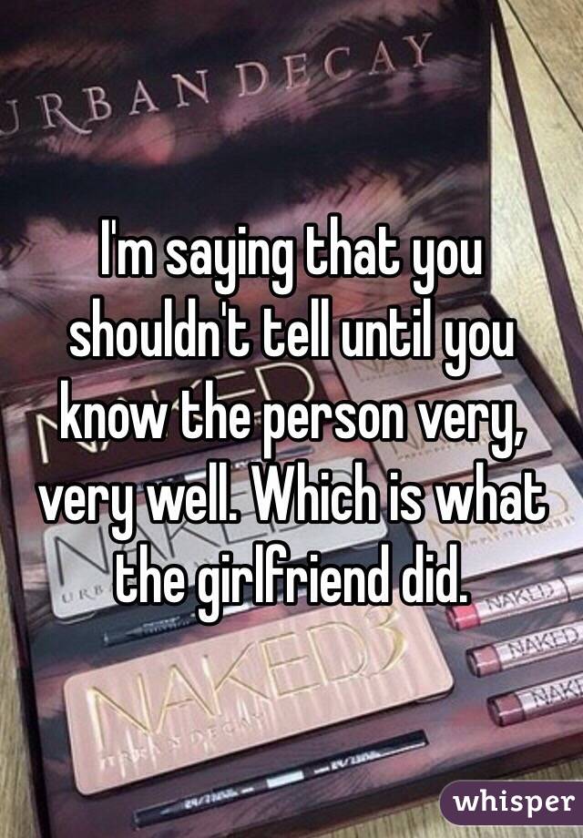 I'm saying that you shouldn't tell until you know the person very, very well. Which is what the girlfriend did.