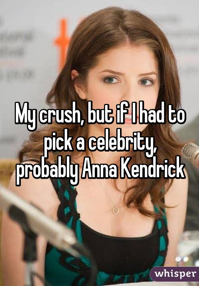 My crush, but if I had to pick a celebrity, probably Anna Kendrick