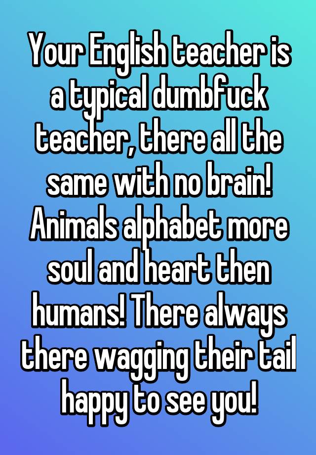 your-english-teacher-is-a-typical-dumbfuck-teacher-there-all-the-same