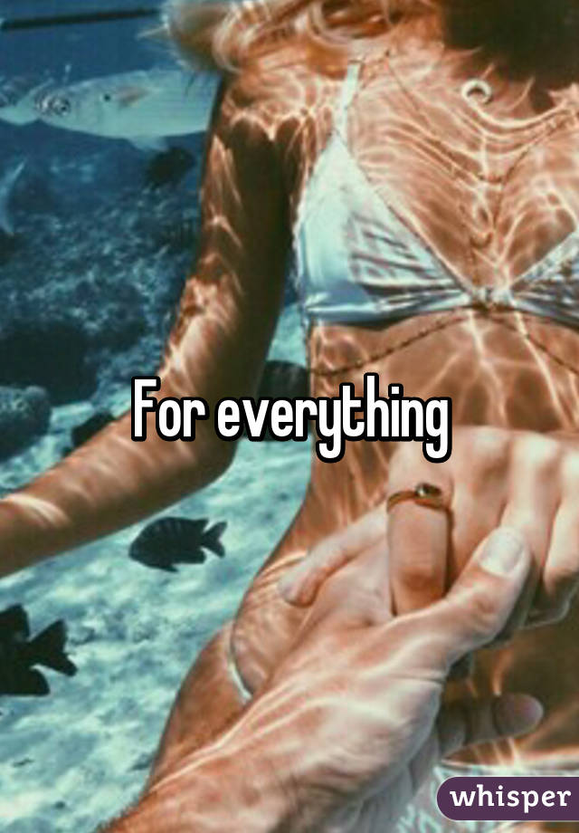 For everything