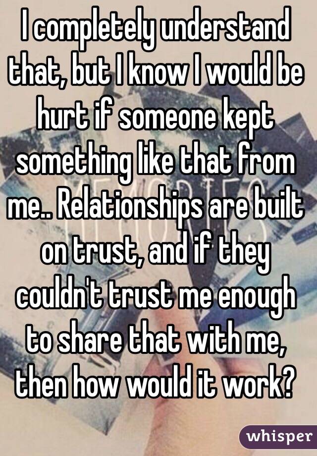 I completely understand that, but I know I would be hurt if someone kept something like that from me.. Relationships are built on trust, and if they couldn't trust me enough to share that with me, then how would it work?