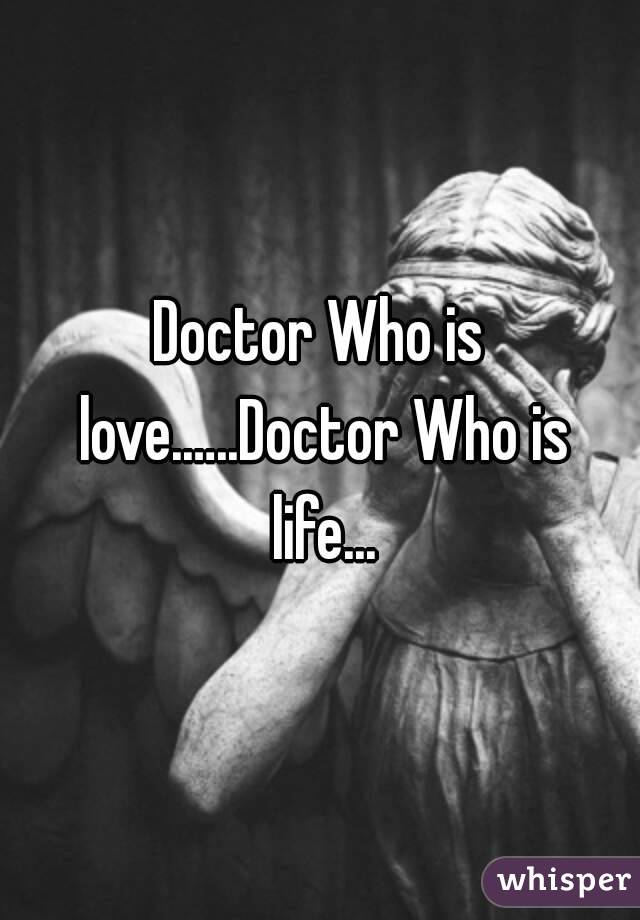 Doctor Who is love.…..Doctor Who is life...