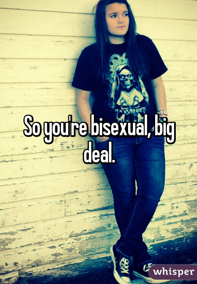 So you're bisexual, big deal.