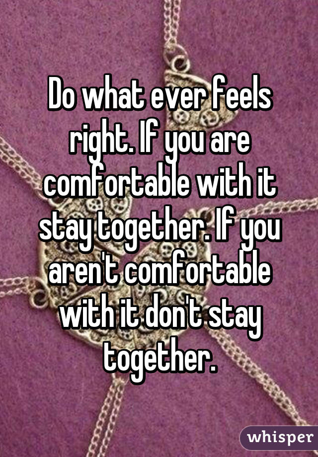 Do what ever feels right. If you are comfortable with it stay together. If you aren't comfortable with it don't stay together.