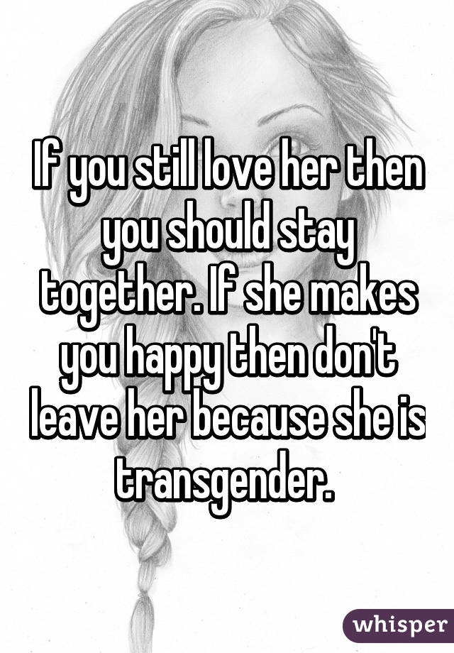 If you still love her then you should stay together. If she makes you happy then don't leave her because she is transgender. 