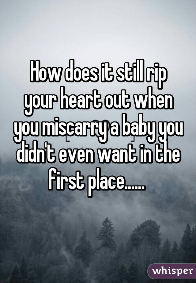How does it still rip your heart out when you miscarry a baby you didn't even want in the first place...... 
