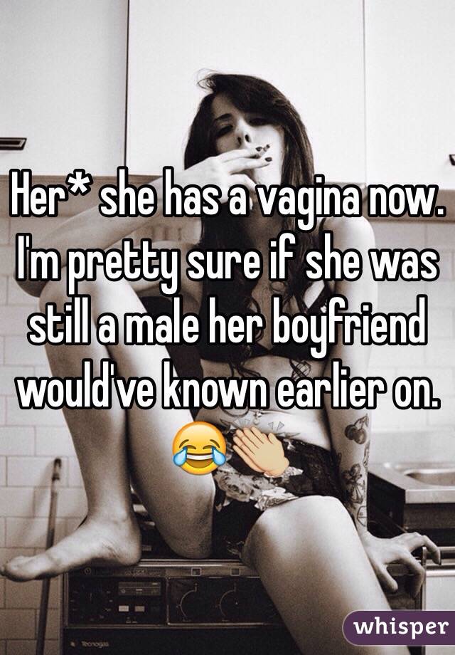 Her* she has a vagina now. I'm pretty sure if she was still a male her boyfriend would've known earlier on. 😂👏🏼