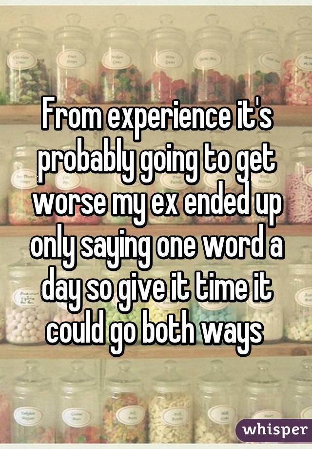 From experience it's probably going to get worse my ex ended up only saying one word a day so give it time it could go both ways 