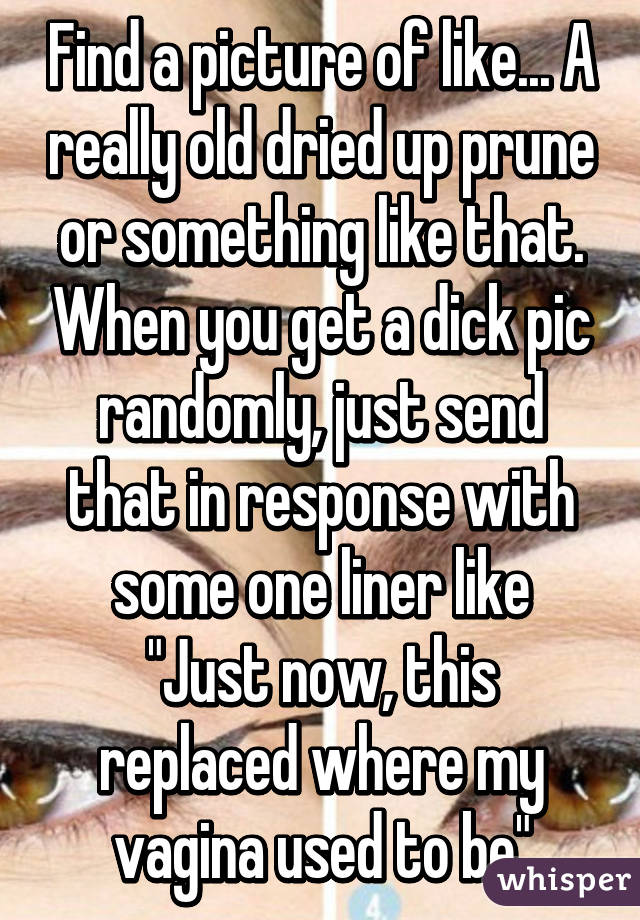 Find a picture of like... A really old dried up prune or something like that. When you get a dick pic randomly, just send that in response with some one liner like
"Just now, this replaced where my vagina used to be"