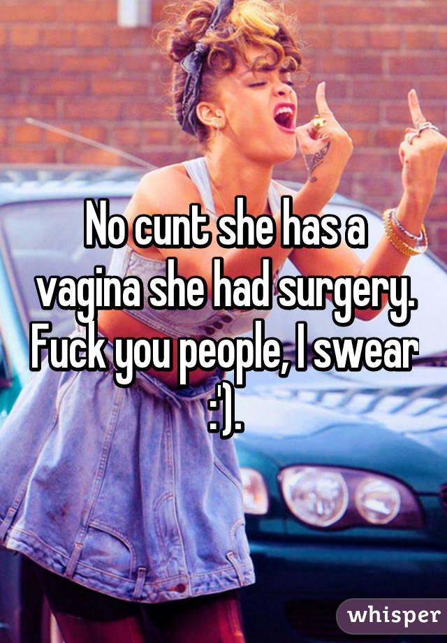 No cunt she has a vagina she had surgery. Fuck you people, I swear :').