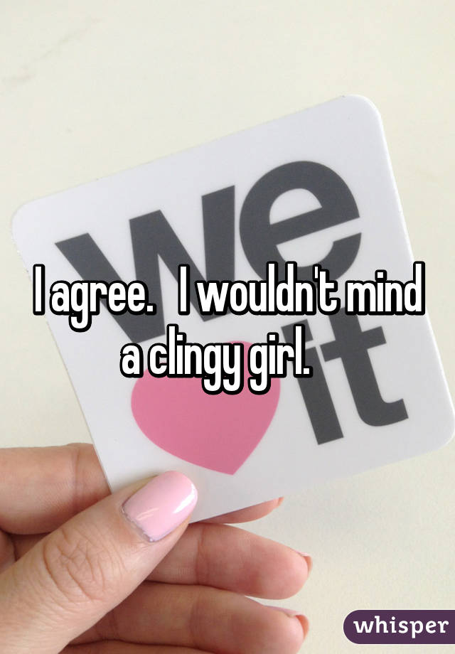 I agree.   I wouldn't mind a clingy girl.   