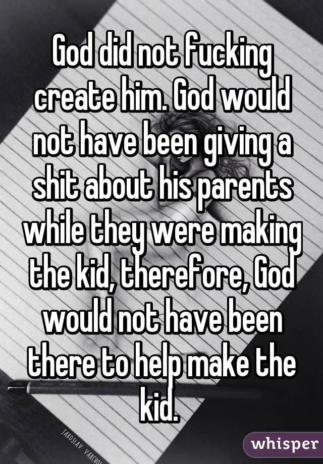God did not fucking create him. God would not have been giving a shit about his parents while they were making the kid, therefore, God would not have been there to help make the kid. 