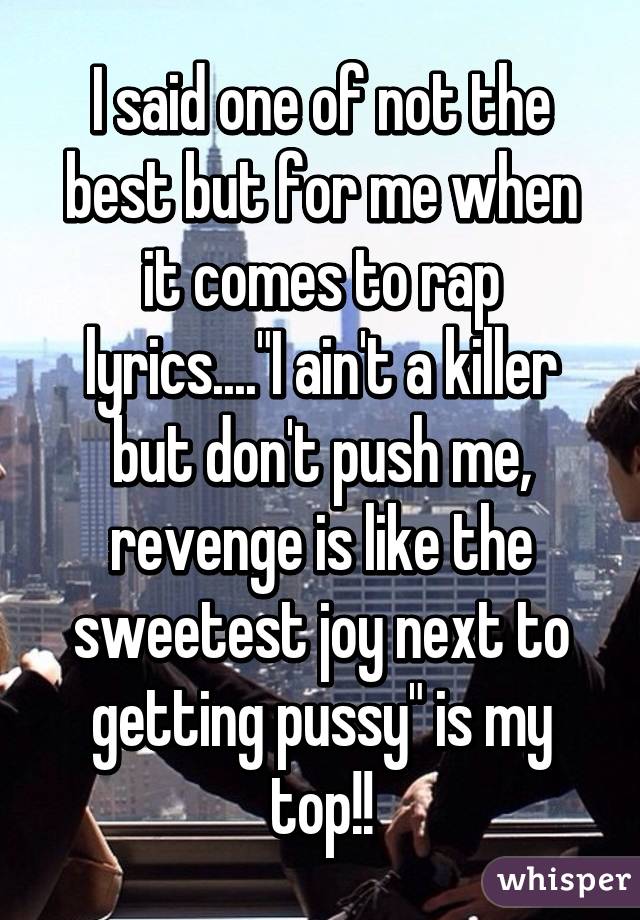 I said one of not the best but for me when it comes to rap lyrics...."I ain't a killer but don't push me, revenge is like the sweetest joy next to getting pussy" is my top!!