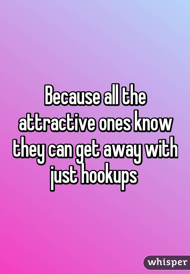 Because all the attractive ones know they can get away with just hookups 