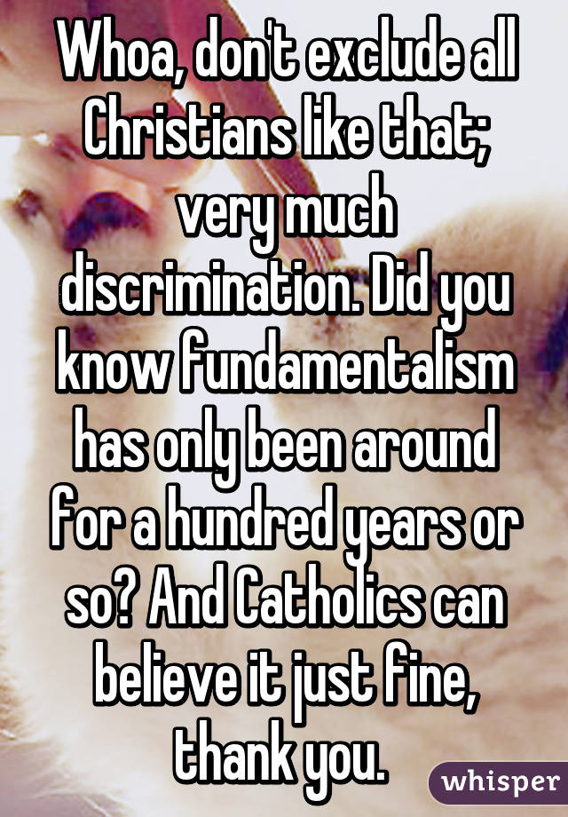 Whoa, don't exclude all Christians like that; very much discrimination. Did you know fundamentalism has only been around for a hundred years or so? And Catholics can believe it just fine, thank you. 