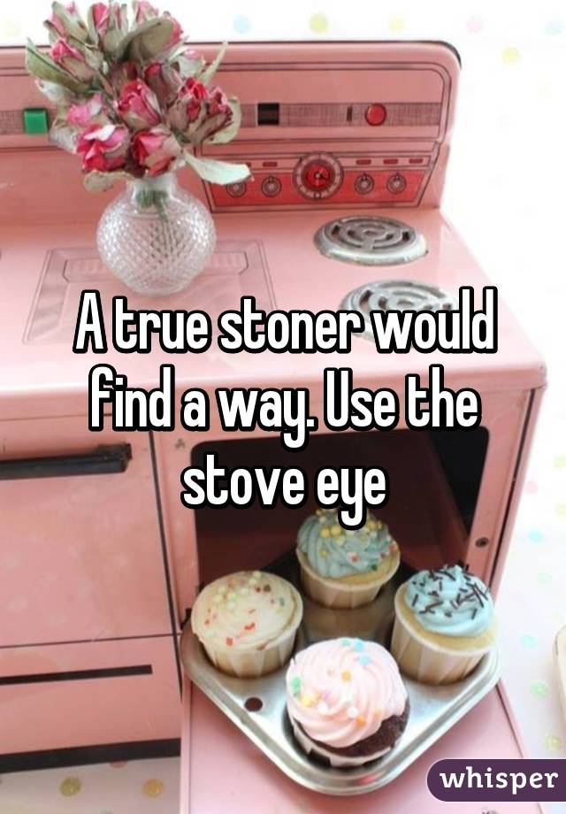 A true stoner would find a way. Use the stove eye