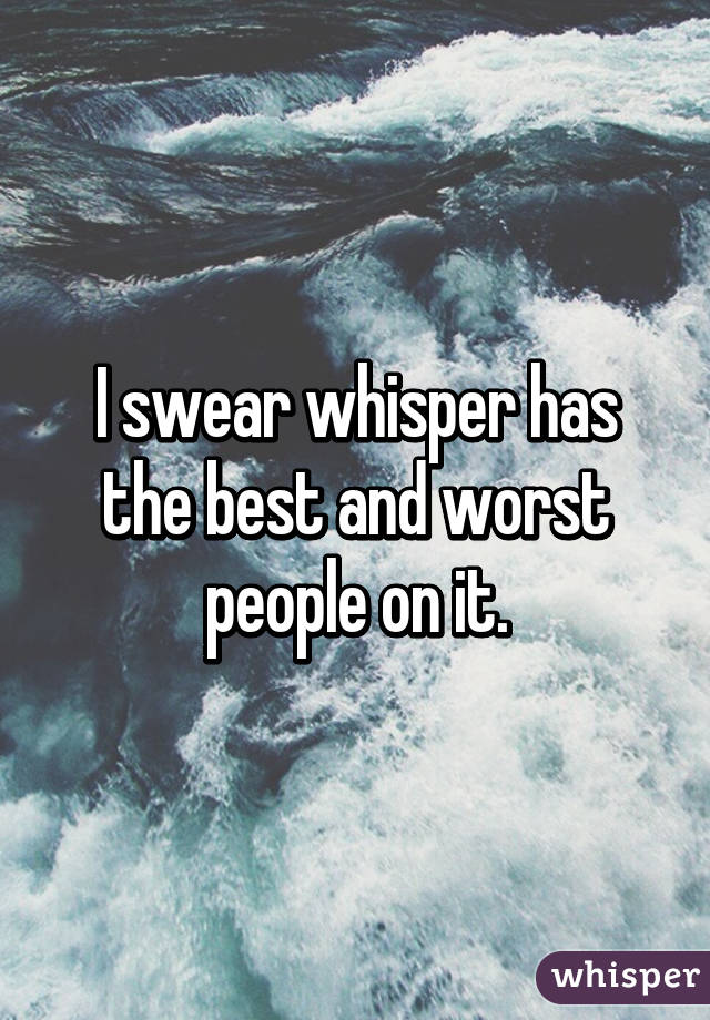 I swear whisper has the best and worst people on it.