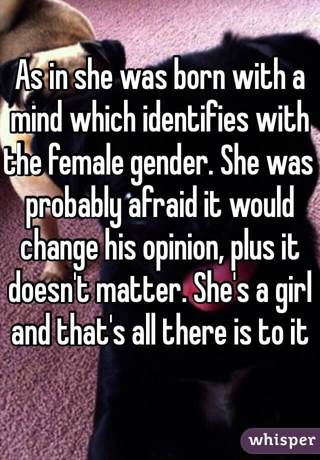 As in she was born with a mind which identifies with the female gender. She was probably afraid it would change his opinion, plus it doesn't matter. She's a girl and that's all there is to it