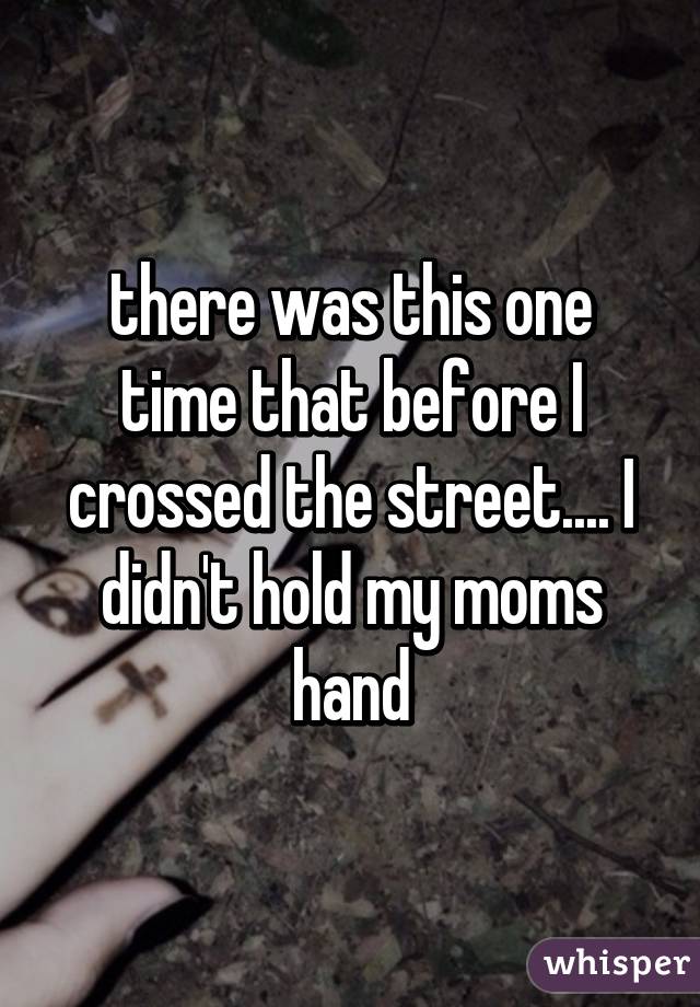 there was this one time that before I crossed the street.... I didn't hold my moms hand
