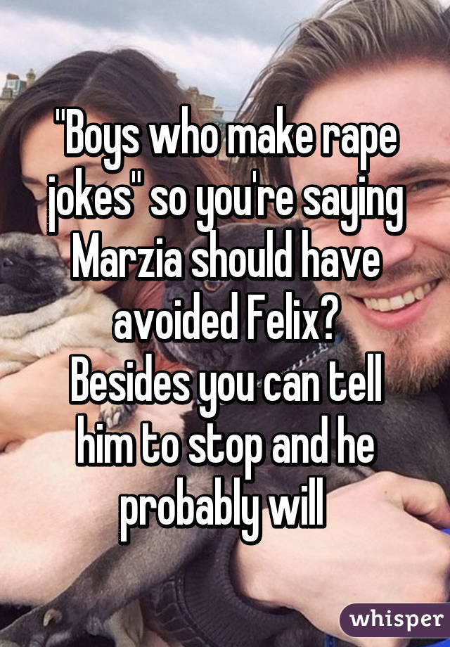"Boys who make rape jokes" so you're saying Marzia should have avoided Felix?
Besides you can tell him to stop and he probably will 