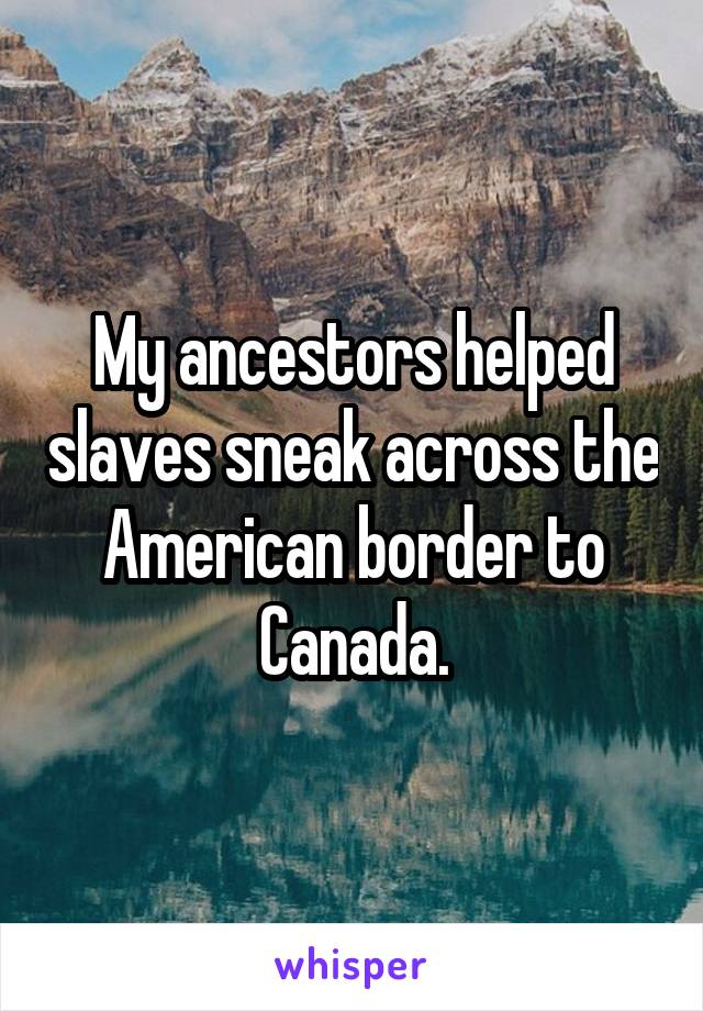 My ancestors helped slaves sneak across the American border to Canada.