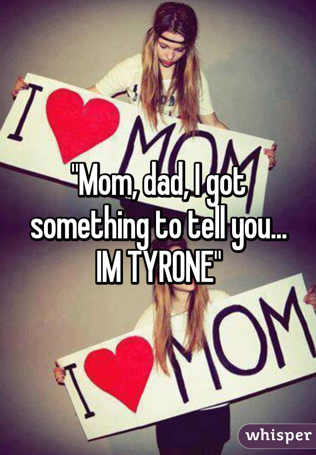 "Mom, dad, I got something to tell you... IM TYRONE"