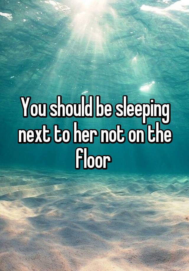 you-should-be-sleeping-next-to-her-not-on-the-floor