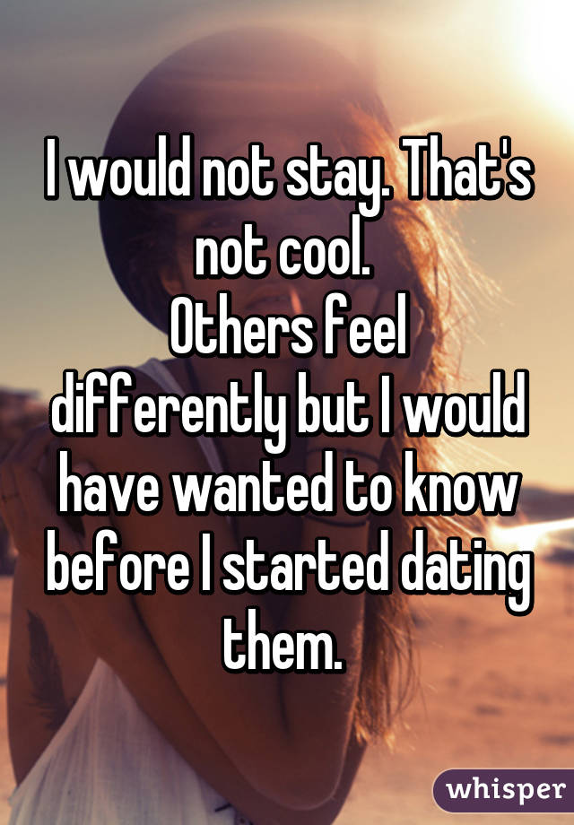 I would not stay. That's not cool. 
Others feel differently but I would have wanted to know before I started dating them. 