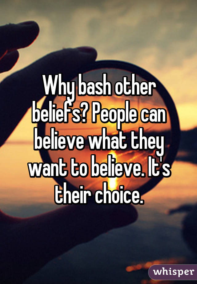 Why bash other beliefs? People can believe what they want to believe. It's their choice.