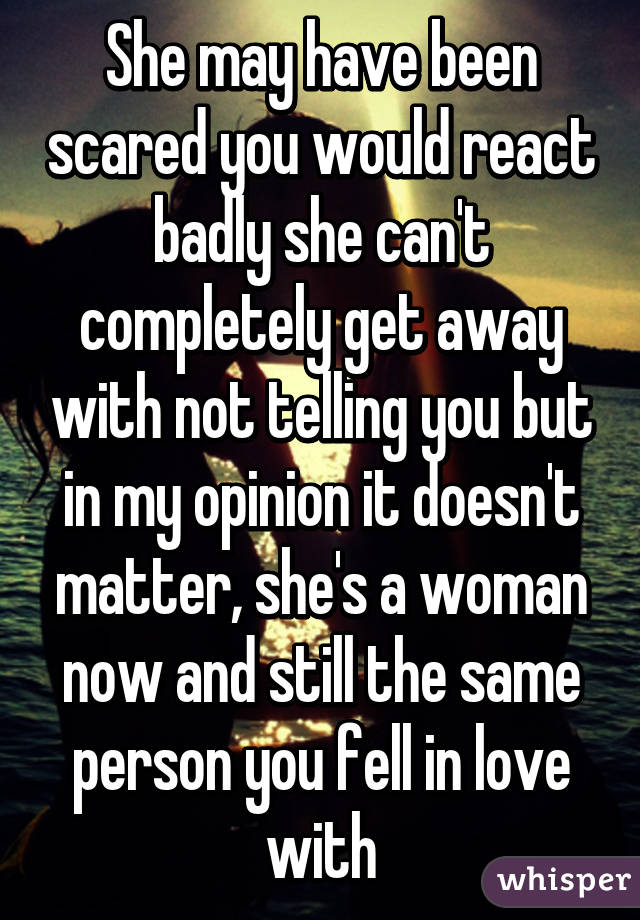 She may have been scared you would react badly she can't completely get away with not telling you but in my opinion it doesn't matter, she's a woman now and still the same person you fell in love with