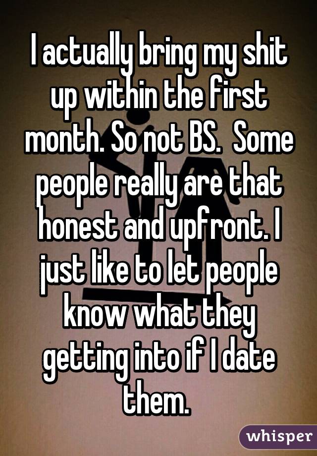 I actually bring my shit up within the first month. So not BS.  Some people really are that honest and upfront. I just like to let people know what they getting into if I date them. 