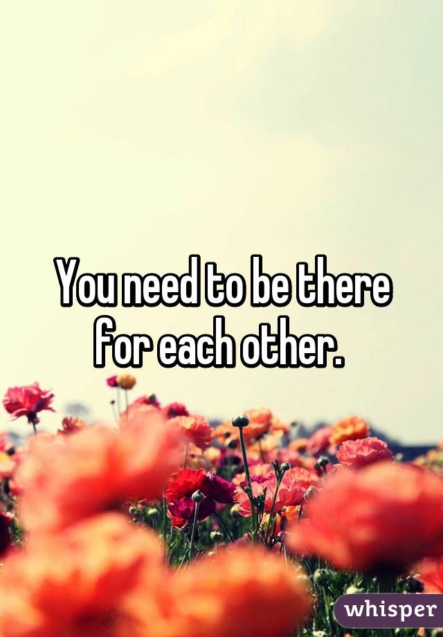 You need to be there for each other. 